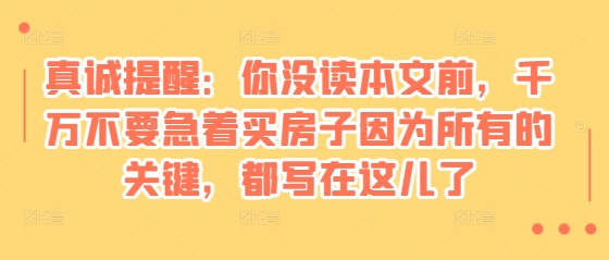 某付费文章：真诚提醒：你没读本文前，千万不要急着买房子因为所有的关键，都写在这儿了-轻创联盟