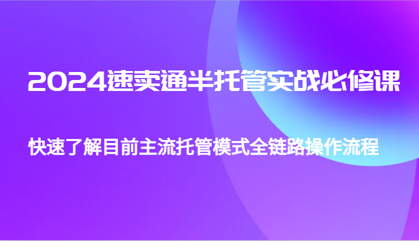 2024速卖通半托管从0到1实战必修课，帮助你快速了解目前主流托管模式全链路操作流程-轻创联盟