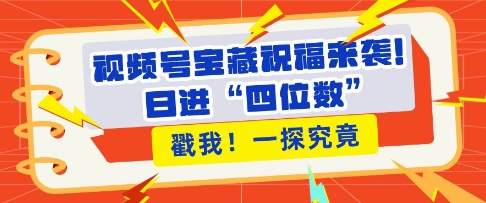 视频号宝藏祝福来袭，粉丝无忧扩张，带货效能翻倍，日进“四位数” 近在咫尺-轻创联盟