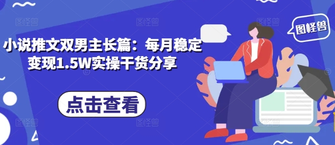 小说推文双男主长篇：每月稳定变现1.5W实操干货分享-轻创联盟