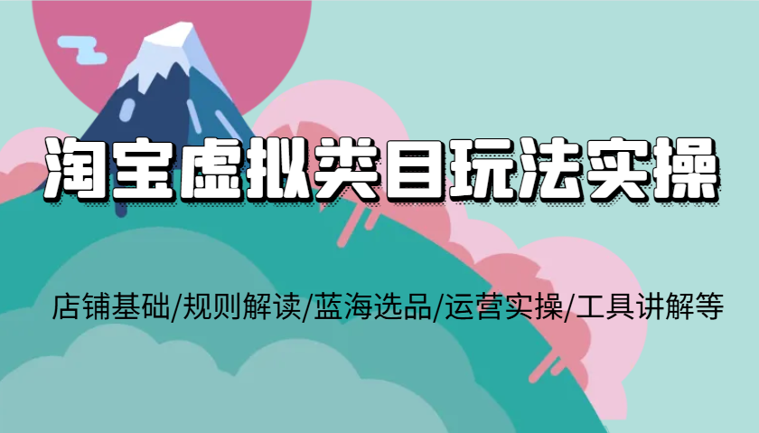 淘宝虚拟类目玩法实操，店铺基础/规则解读/蓝海选品/运营实操/工具讲解等-轻创联盟