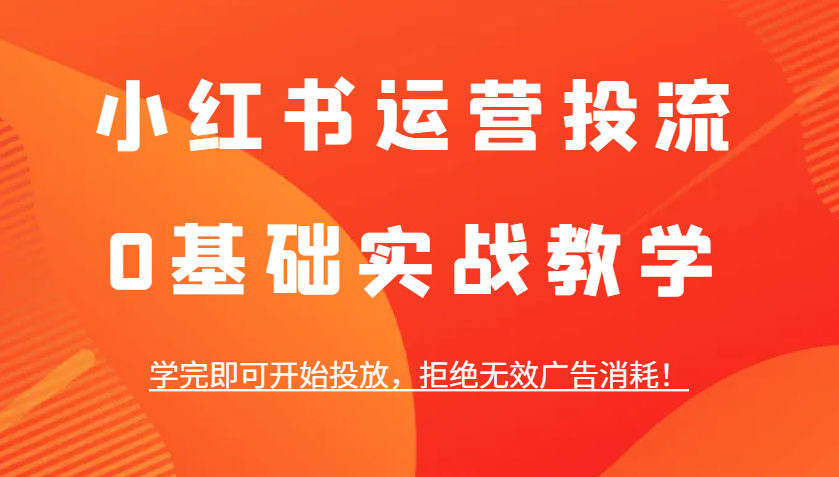 小红书运营投流，0基础实战教学，学完即可开始投放，拒绝无效广告消耗！-轻创联盟
