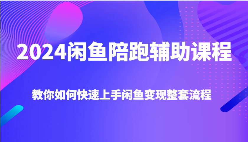 2024闲鱼陪跑辅助课程，教你如何快速上手闲鱼变现整套流程-轻创联盟