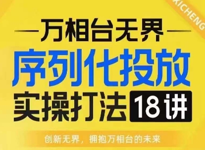 【万相台无界】序列化投放实操18讲线上实战班，淘系电商人的必修课-轻创联盟