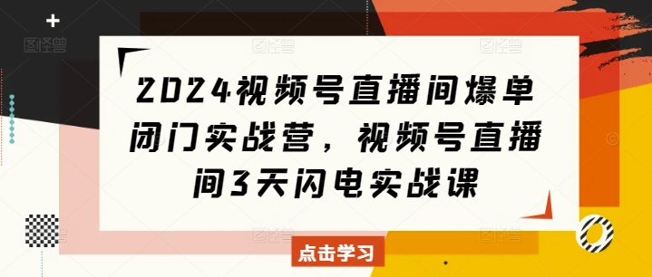 2024视频号直播间爆单闭门实战营，视频号直播间3天闪电实战课-轻创联盟