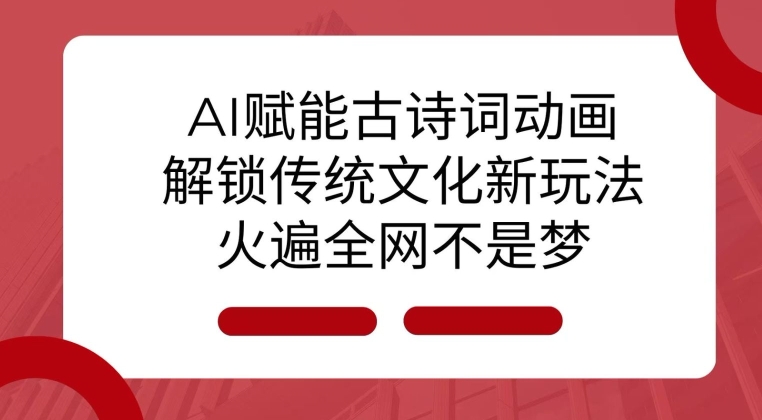 AI 赋能古诗词动画：解锁传统文化新玩法，火遍全网不是梦!-轻创联盟