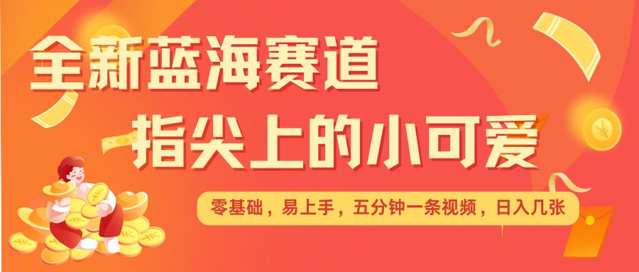 最新蓝海赛道，指尖上的小可爱，几分钟一条治愈系视频，日入几张，矩阵操作收益翻倍-轻创联盟