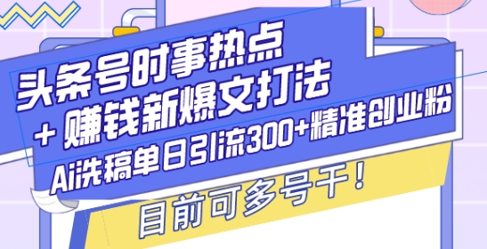 头条号时事热点+赚钱新爆文打法，Ai洗稿单日引流300+精准创业粉，目前可多号干-轻创联盟