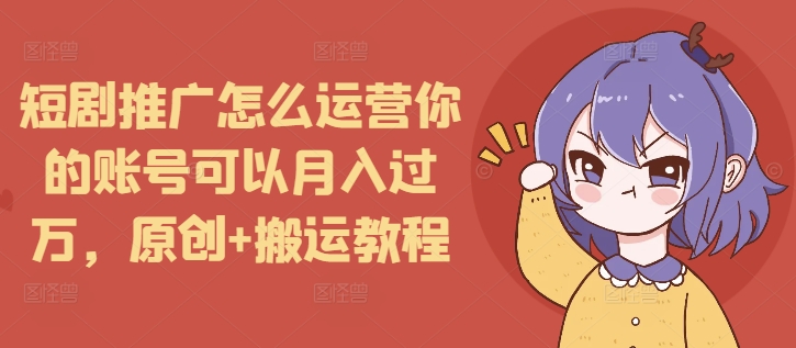 短剧推广怎么运营你的账号可以月入过万，原创+搬运教程-轻创联盟