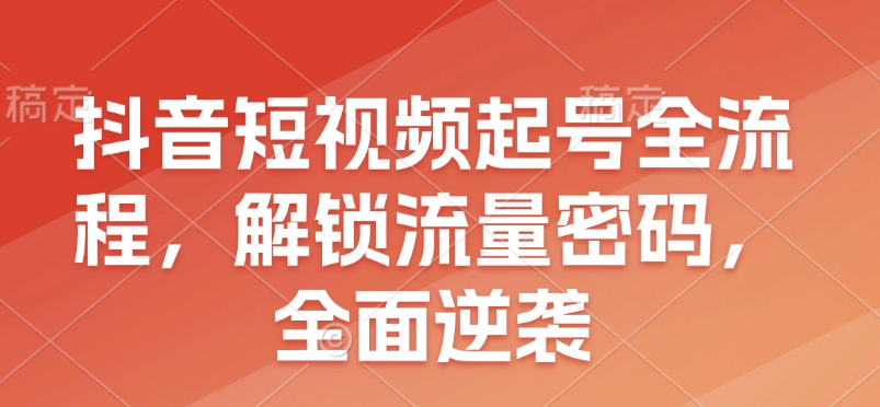 抖音短视频起号全流程，解锁流量密码，全面逆袭-轻创联盟