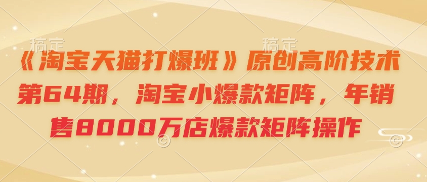 《淘宝天猫打爆班》原创高阶技术第64期，淘宝小爆款矩阵，年销售8000万店爆款矩阵操作-轻创联盟