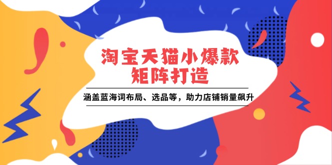 淘宝天猫小爆款矩阵打造：涵盖蓝海词布局、选品等，助力店铺销量飙升-轻创联盟