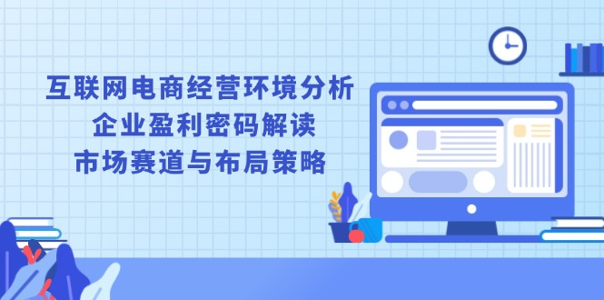 互联网电商经营环境分析, 企业盈利密码解读, 市场赛道与布局策略-轻创联盟