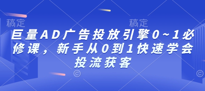 巨量AD广告投放引擎0~1必修课，新手从0到1快速学会投流获客-轻创联盟
