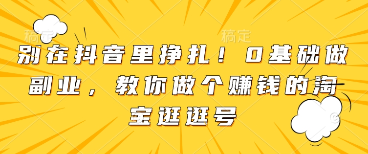 别在抖音里挣扎！0基础做副业，教你做个赚钱的淘宝逛逛号-轻创联盟