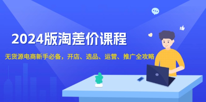 2024版淘差价课程，无货源电商新手必备，开店、选品、运营、推广全攻略-轻创联盟