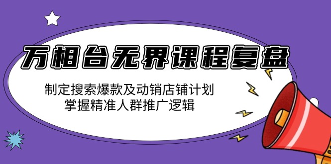 万相台无界课程复盘：制定搜索爆款及动销店铺计划，掌握精准人群推广逻辑-轻创联盟
