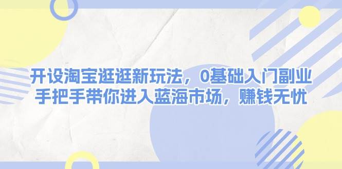 开设淘宝逛逛新玩法，0基础入门副业，手把手带你进入蓝海市场，赚钱无忧-轻创联盟