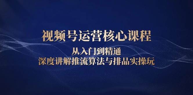 视频号运营核心课程，从入门到精通，深度讲解推流算法与排品实操玩-轻创联盟