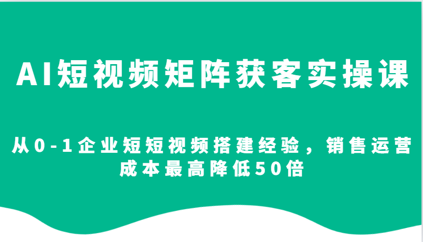 AI短视频矩阵获客实操课，从0-1企业短短视频搭建经验，销售运营成本最高降低50倍-轻创联盟