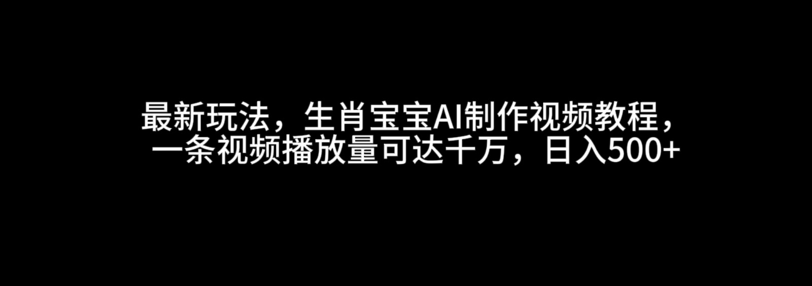 最新玩法，生肖宝宝AI制作视频教程，一条视频播放量可达千万，日入500+-轻创联盟
