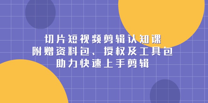 切片短视频剪辑认知课，附赠资料包、授权及工具包，助力快速上手剪辑-轻创联盟