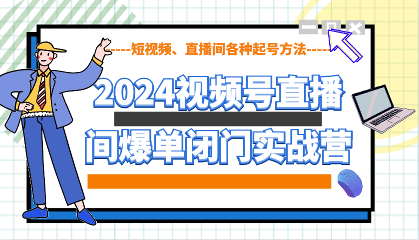 2024视频号直播间爆单闭门实战营，教你如何做视频号，短视频、直播间各种起号方法-轻创联盟