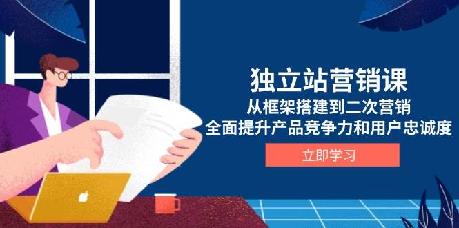 独立站营销课，从框架搭建到二次营销，全面提升产品竞争力和用户忠诚度-轻创联盟