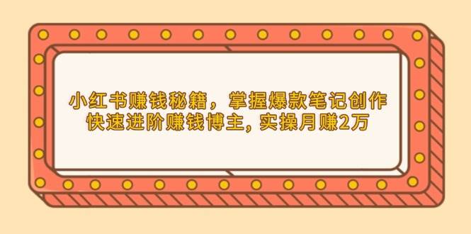 小红书赚钱秘籍，掌握爆款笔记创作，快速进阶赚钱博主, 实操月赚2万-轻创联盟