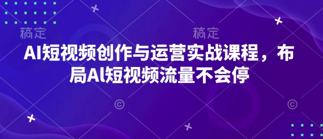 AI短视频创作与运营实战课程，布局Al短视频流量不会停-轻创联盟