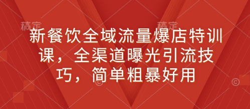 新餐饮全域流量爆店特训课，全渠道曝光引流技巧，简单粗暴好用-轻创联盟