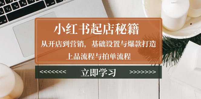 小红书起店秘籍：从开店到营销，基础设置与爆款打造、上品流程与拍单流程-轻创联盟