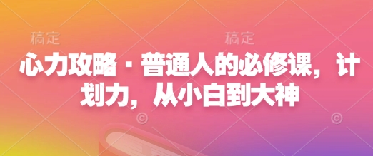 心力攻略·普通人的必修课，计划力，从小白到大神-轻创联盟