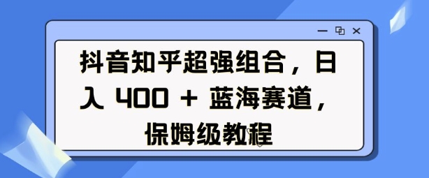 抖音知乎超强组合，日入4张， 蓝海赛道，保姆级教程-轻创联盟