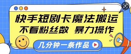 快手短剧卡魔法搬运，不看粉丝数，暴力操作，几分钟一条作品，小白也能快速上手-轻创联盟