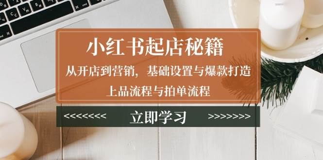 小红书起店秘籍：从开店到营销，基础设置与爆款打造、上品流程与拍单流程-轻创联盟