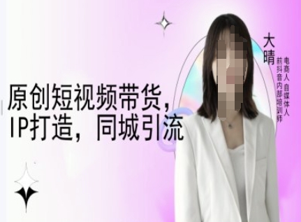 原创短视频带货，IP打造，同城引流-大晴自媒体教程-轻创联盟