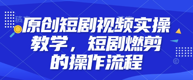 原创短剧视频实操教学，短剧燃剪的操作流程-轻创联盟