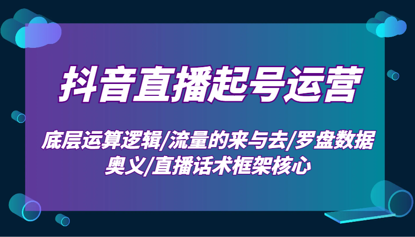 抖音直播起号运营：底层运算逻辑/流量的来与去/罗盘数据奥义/直播话术框架核心-轻创联盟