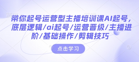 带你起号运营型主播培训课AI起号，底层逻辑/ai起号/运营晋级/主播进阶/基础操作/剪辑技巧-轻创联盟