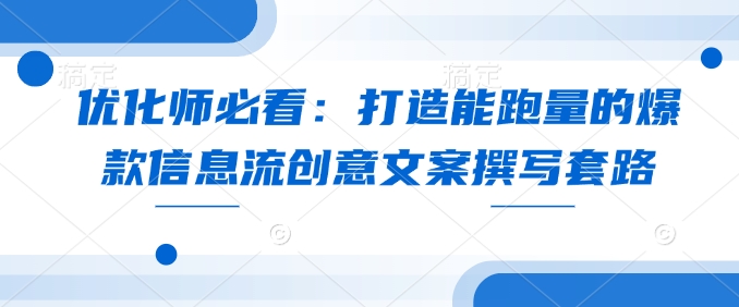 优化师必看：打造能跑量的爆款信息流创意文案撰写套路-轻创联盟