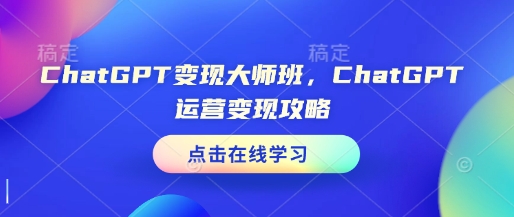 ChatGPT变现大师班，ChatGPT运营变现攻略-轻创联盟