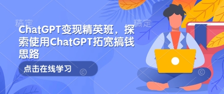 ChatGPT变现精英班，探索使用ChatGPT拓宽搞钱思路-轻创联盟