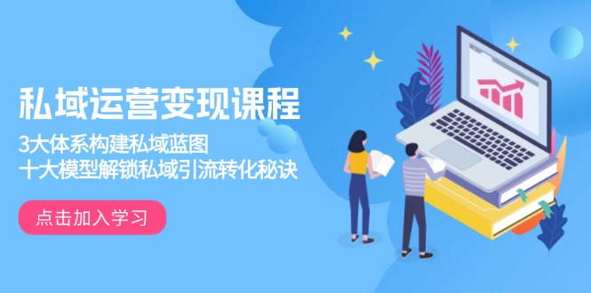 私域运营变现课程，3大体系构建私域蓝图，十大模型解锁私域引流转化秘诀-轻创联盟