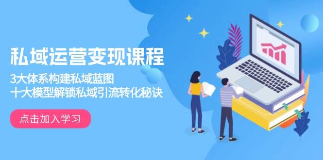 私域运营变现课程，3大体系构建私域蓝图，十大模型解锁私域引流转化秘诀-轻创联盟