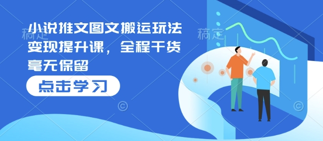小说推文图文搬运玩法变现提升课，全程干货毫无保留-轻创联盟