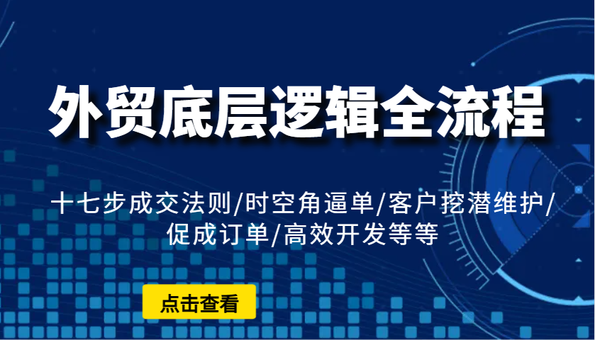 外贸底层逻辑全流程：十七步成交法则/时空角逼单/客户挖潜维护/促成订单/高效开发等等-轻创联盟