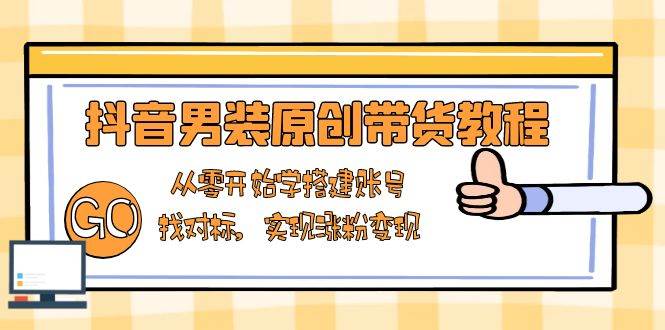 抖音男装原创带货教程：从零开始学搭建账号，找对标，实现涨粉变现-轻创联盟