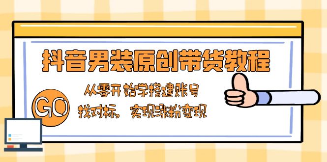 抖音男装原创带货教程：从零开始学搭建账号，找对标，实现涨粉变现-轻创联盟
