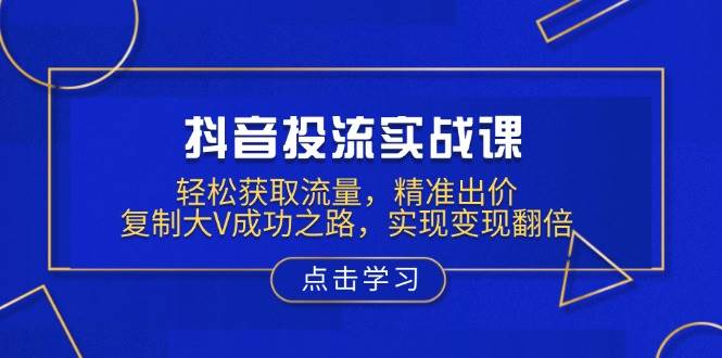 抖音投流实战课，轻松获取流量，精准出价，复制大V成功之路，实现变现翻倍-轻创联盟